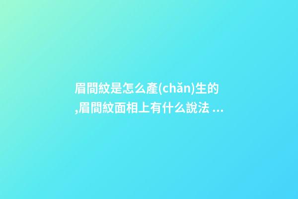 眉間紋是怎么產(chǎn)生的,眉間紋面相上有什么說法？